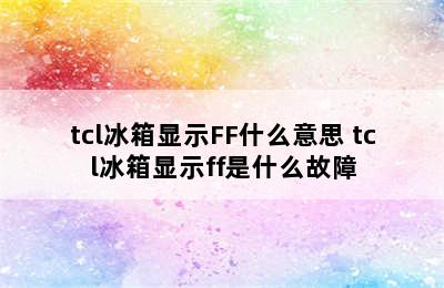 tcl冰箱显示FF什么意思 tcl冰箱显示ff是什么故障